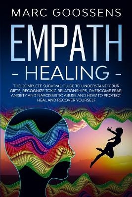 Empath Healing The Complete Survival Guide to Understand Your Gifts, Recognize Toxic Relationships, Overcome Fear, Anxiety, and Narcissistic Abuse How to Protect, Heal, and Recover Yourself - Marc Gossens