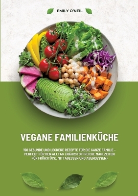 Vegane Familienküche: 150 gesunde und leckere Rezepte für die ganze Familie – Perfekt für den Alltag (Nährstoffreiche Mahlzeiten für Frühstück, Mittagessen und Abendessen) - Emily O'Neil