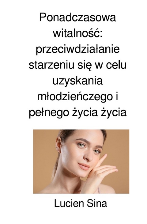 Ponadczasowa witalność: przeciwdziałanie starzeniu się w celu uzyskania młodzieńczego i pełnego życia życia - Lucien Sina