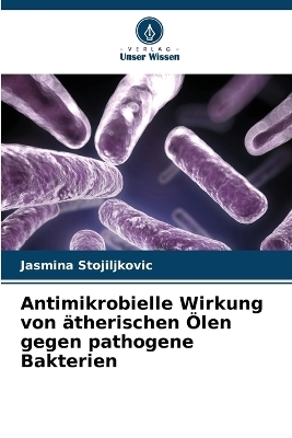 Antimikrobielle Wirkung von ätherischen Ölen gegen pathogene Bakterien - Jasmina Stojiljkovic