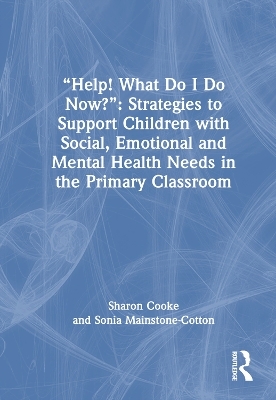 “Help! What Do I Do Now?”: Strategies to Support Children with Social, Emotional and Mental Health Needs in the Primary Classroom - Sharon Cooke, Sonia Mainstone-Cotton