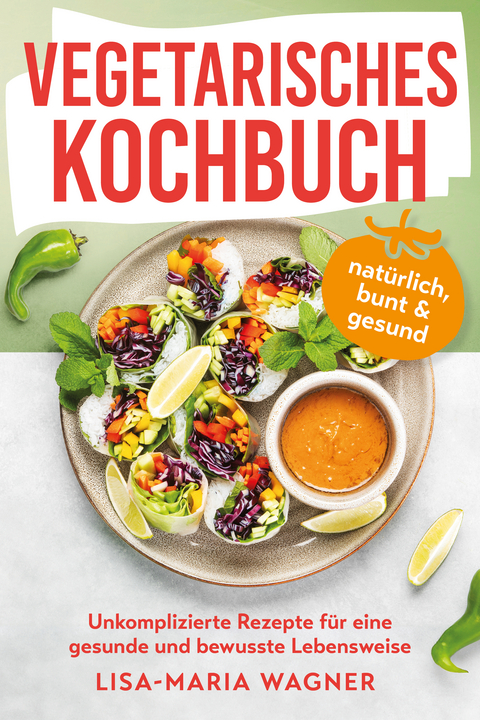 Vegetarisches Kochbuch – natürlich, bunt & gesund - Lisa-Maria Wagner