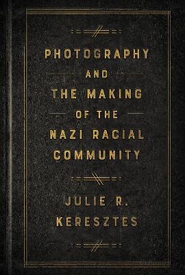 Photography and the Making of the Nazi Racial Community - Julie R. Keresztes