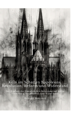 Köln im Schatten Napoleons: Revolution, Reform und Widerstand - Bertrand Boncourt