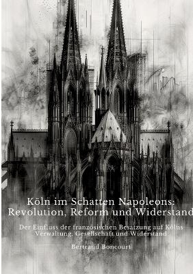 Köln im Schatten Napoleons: Revolution, Reform und Widerstand - Bertrand Boncourt