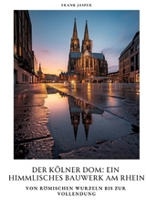 Der Kölner Dom: Ein himmlisches Bauwerk am Rhein - Frank Jasper