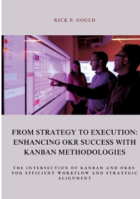 From Strategy to Execution: Enhancing OKR Success with Kanban Methodologies - Rick P. Gould