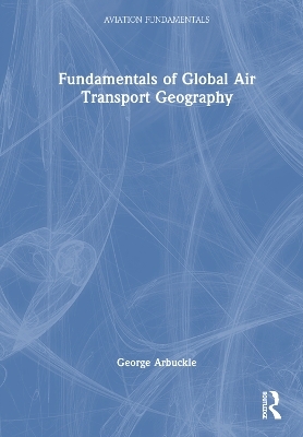 Fundamentals of Global Air Transport Geography - George Arbuckle