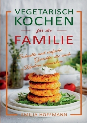 Vegetarisch Kochen für die Familie - Emilia Hoffmann