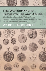 Watchmakers' Lathe - Its use and Abuse - A Study of the Lathe in its Various Forms, Past and Present, its construction and Proper Uses. For the Student and Apprentice -  Ward L. Goodrich