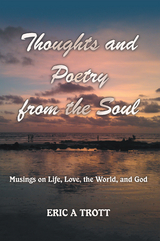 Thoughts and Poetry from the Soul - Eric A Trott