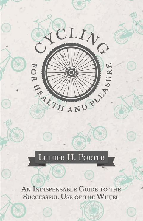 Cycling for Health and Pleasure - An Indispensable Guide to the Successful Use of the Wheel - Luther H. Porter