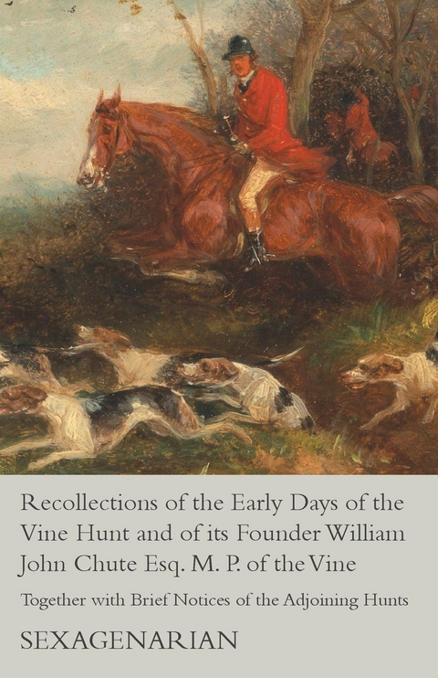 Recollections of the Early Days of the Vine Hunt and of its Founder William John Chute Esq. M. P. of the Vine - Together with Brief Notices of the Adjoining Hunts -  Sexagenarian