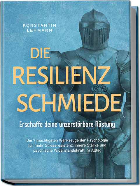 Die Resilienz Schmiede – Erschaffe deine unzerstörbare Rüstung: Die 7 mächtigsten Werkzeuge der Psychologie für mehr Stressresistenz, innere Stärke und psychische Widerstandskraft im Alltag - Konstantin Lehmann