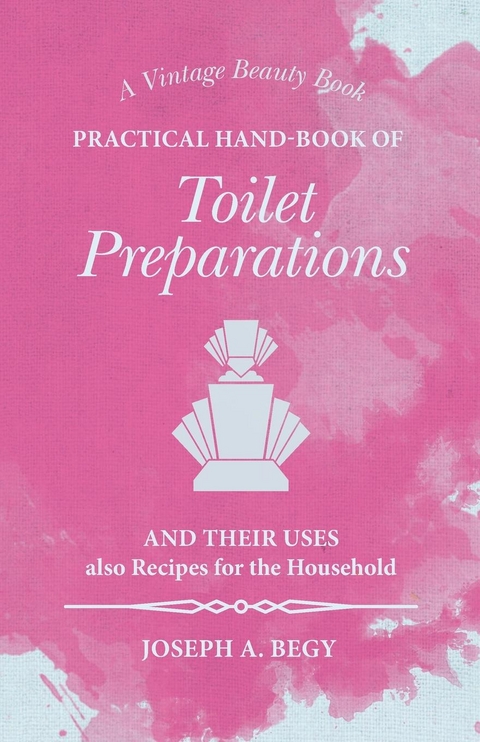 Practical Hand-Book of Toilet Preparations and their Uses also Recipes for the Household -  Joseph A. Begy