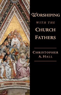 Worshiping with the Church Fathers - Christopher A. Hall