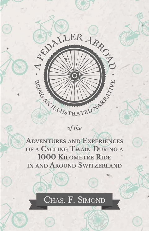 A Pedaller Abroad - Being an Illustrated Narrative of the Adventures and Experiences of a Cycling Twain During a 1000 Kilometre Ride in and Around Switzerland - Chas. F. Simond