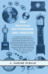 The American Watchmaker and Jeweler - A Full and Comprehensive Exposition of all the Latest and most Approved Secrets of the Trade Embracing Watch and Clock Cleaning and Repairing - J. Parish Stelle