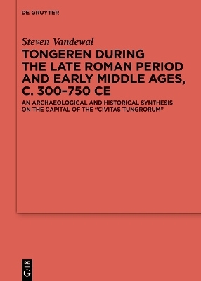 Tongeren during the Late Roman Period and Early Middle Ages, c. 300–750 CE - Steven Vandewal