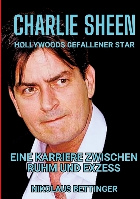 Charlie Sheen - Hollywoods Gefallener Star - Nikolaus Bettinger