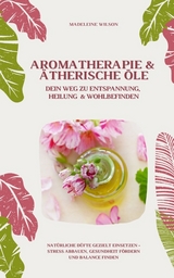 Aromatherapie und Ätherische Öle: Dein Weg zu Entspannung, Heilung und Wohlbefinden (Natürliche Düfte gezielt einsetzen – Stress abbauen, Gesundheit fördern und Balance finden) - Madeleine Wilson