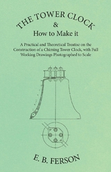 The Tower Clock and How to Make it - A Practical and Theoretical Treatise on the Construction of a Chiming Tower Clock, with Full Working Drawings Photographed to Scale - E. B. Ferson