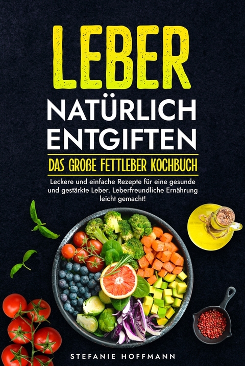 Leber natürlich entgiften - Das große Fettleber Kochbuch - Stefanie Hoffmann