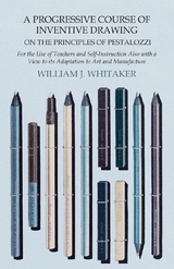 Progressive Course of Inventive Drawing on the Principles of Pestalozzi - For the Use of Teachers and Self-Instruction Also with a View to its Adaptation to Art and Manufacture -  William J. Whitaker