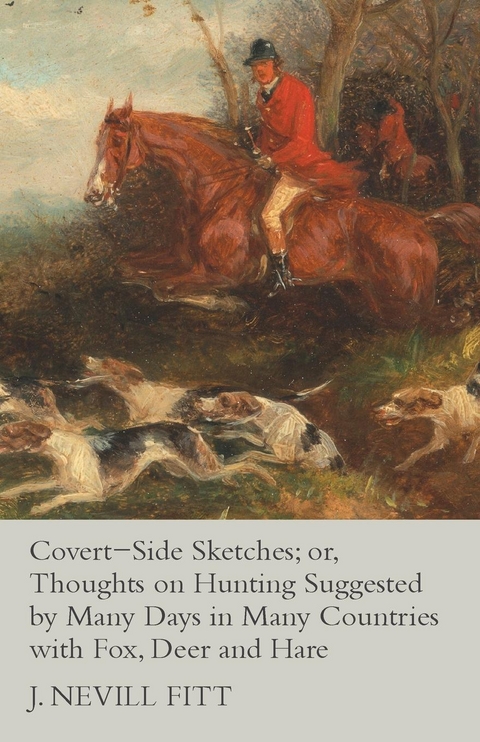 Covert-Side Sketches; or, Thoughts on Hunting Suggested by Many Days in Many Countries with Fox, Deer and Hare - J. Nevill Fitt