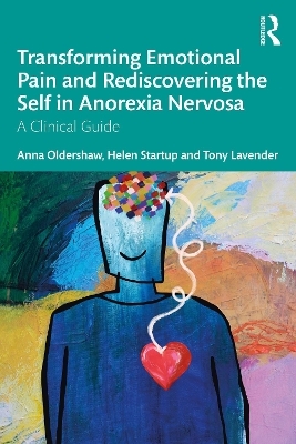 Transforming Emotional Pain and Rediscovering the Self in Anorexia Nervosa - Anna Oldershaw, Helen Startup, Tony Lavender