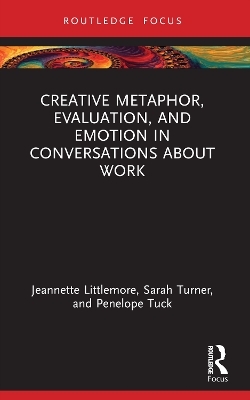 Creative Metaphor, Evaluation, and Emotion in Conversations about Work - Jeannette Littlemore, Sarah Turner, Penelope Tuck