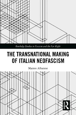 The Transnational Making of Italian Neofascism - Matteo Albanese