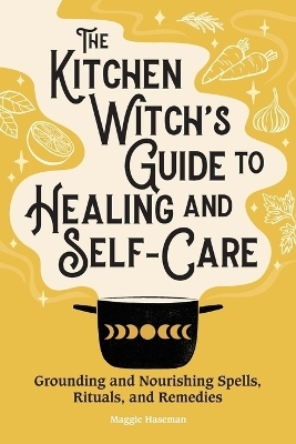 The Kitchen Witch's Guide to Healing and Self-Care - Maggie Haseman