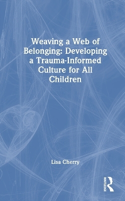 Weaving a Web of Belonging: Developing a Trauma-Informed Culture for All Children - Lisa Cherry