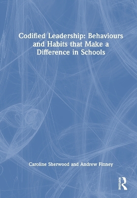 Codified Leadership: Behaviours and Habits that Make a Difference in Schools - Caroline Sherwood, Andrew Finney