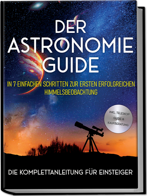 Der Astronomie Guide - Die Komplettanleitung für Einsteiger: In 7 einfachen Schritten zur ersten erfolgreichen Himmelsbeobachtung - inkl. Teleskop Guide & Kaufberatung - Philipp Kulas