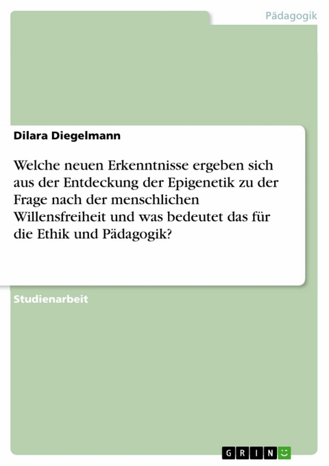 Welche neuen Erkenntnisse ergeben sich aus der Entdeckung der Epigenetik zu der Frage nach der menschlichen Willensfreiheit und was bedeutet das für die Ethik und Pädagogik? - Dilara Diegelmann