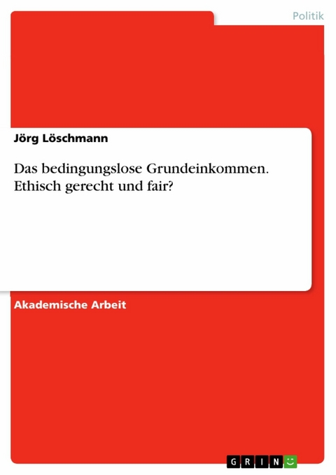 Das bedingungslose Grundeinkommen. Ethisch gerecht und fair? - Jörg Löschmann