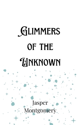 Glimmers of the Unknown - Jasper Montgomery