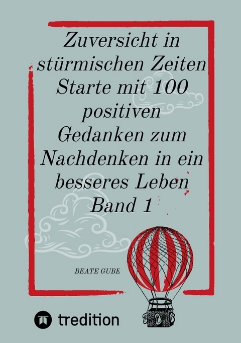 Zuversicht in stürmischen Zeiten Starte mit 100 positiven Gedanken zum Nachdenken in ein besseres Leben Band 1 - Beate Gube