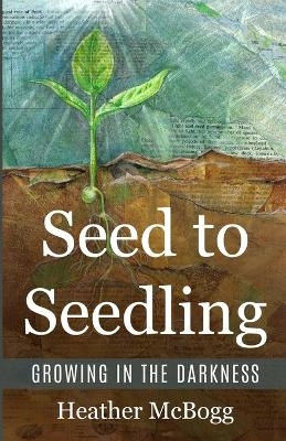 Seed to Seedling, Growing in the Darkness - Heather McBogg