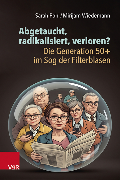 Abgetaucht, radikalisiert, verloren? Die Generation 50+ im Sog der Filterblasen - Sarah Pohl, Mirijam Wiedemann