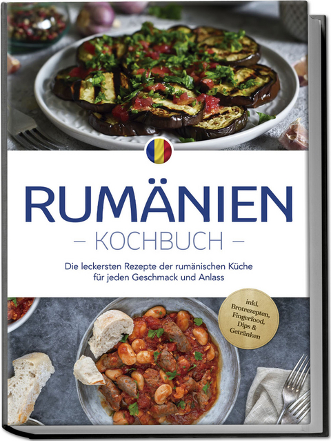 Rumänien Kochbuch: Die leckersten Rezepte der rumänischen Küche für jeden Geschmack und Anlass - inkl. Brotrezepten, Fingerfood, Dips & Getränken - Mirelle Dumitru