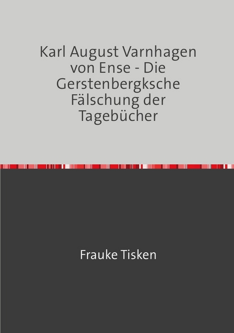 Karl August Varnhagen von Ense - Die Gerstenbergksche Fälschung der Tagebücher - Frauke Tisken