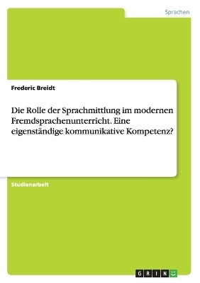 Die Rolle der Sprachmittlung im modernen Fremdsprachenunterricht. Eine eigenständige kommunikative Kompetenz? - Frederic Breidt