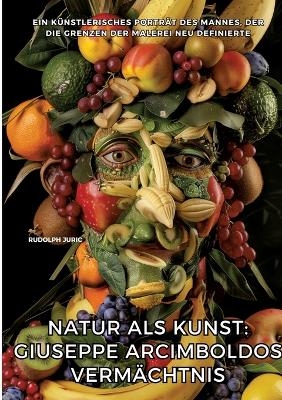 Natur als Kunst: Giuseppe Arcimboldos Vermächtnis - Rudolph Juric