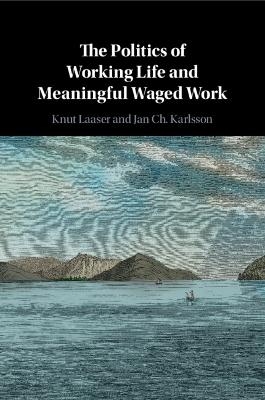 The Politics of Working Life and Meaningful Waged Work - Knut Laaser, Jan ch. Karlsson