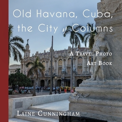 Old Havana, Cuba, the City of Columns - Laine Cunningham