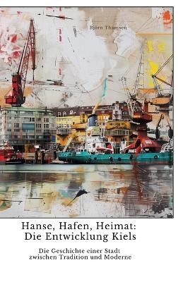 Hanse, Hafen, Heimat: Die Entwicklung Kiels - Björn Thamsen