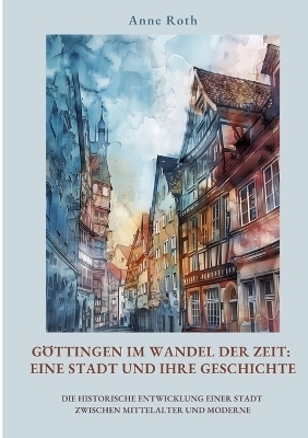 Göttingen im Wandel der Zeit: Eine Stadt und ihre Geschichte - Anne Roth